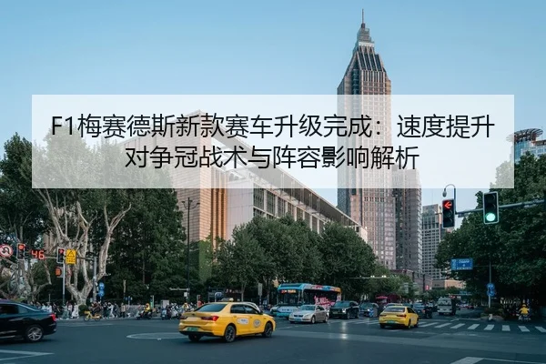 F1梅赛德斯新款赛车升级完成：速度提升对争冠战术与阵容影响解析