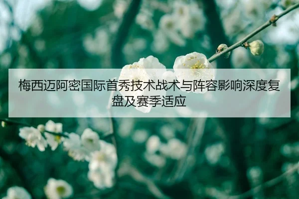 梅西迈阿密国际首秀技术战术与阵容影响深度复盘及赛季适应
