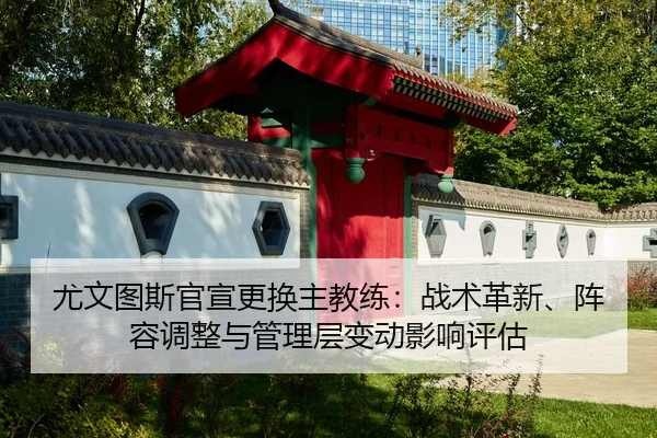 尤文图斯官宣更换主教练：战术革新、阵容调整与管理层变动影响评估